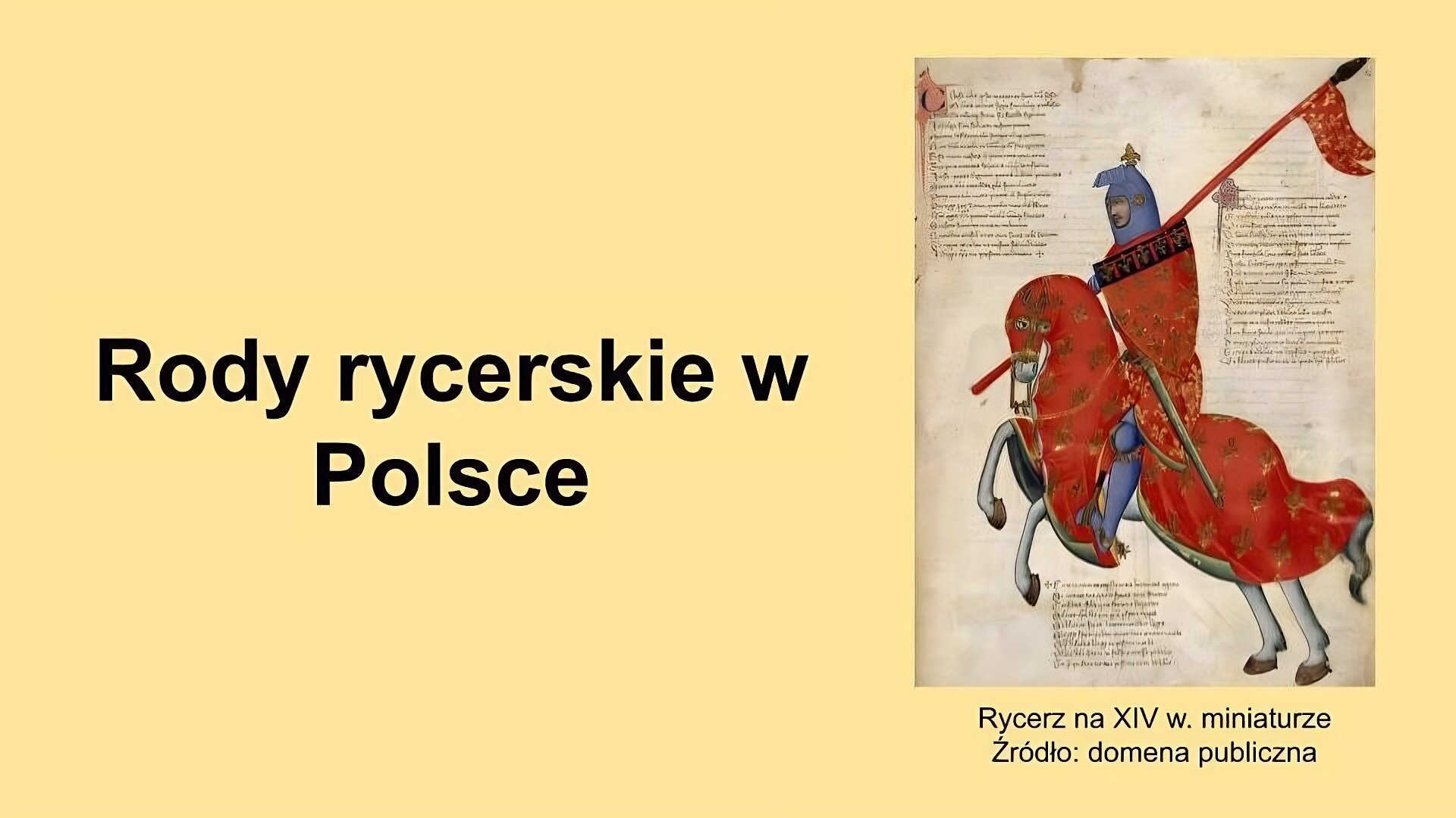 Slajd, na nim tytuł: Rody rycerskie w Polsce, umieszczony na środku. Zapisany czarnym kolorem na żółtym tle. Z prawej ilustracja, która przedstawia rycerza na koniu. Rycerz ubrany jest w zbroję, na głowie hełm z uniesioną przyłbicą, spod której widać jego twarz. Uzbrojony jest w miecz i włócznię, którą trzyma na ramieniu. Okryty jest płaszczem, na którym umieszczono dekorację w postaci lilii, będących symbolem władców Francji z dynastii Walezjuszy. Podobne symbole umieszczone są na tarczy, którą rycerz osłania swoje lewe ramię oraz na tkaninie okrywającej konia. Pod ilustracją napis: Rycerz na XIV w. miniaturze, źródło: domena publiczna.