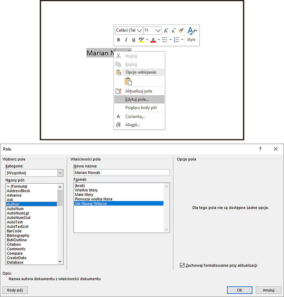 Ilustracja przedstawia fragment dokumentu tekstowego w programie  LibreOffice Writer . Widnieje w nim zaznaczony tekst: Marian Nowak oraz rozwinięte menu, na którym widnieją ikonki oraz suwak z wybraną czcionką Calibri 11. Pod spodem widać listę: Zaszarzone opcje Wytnij i Kopiuj, oraz Opcje wklejania, Aktualizuj pole, zaznaczona opcja Edytuj pole…, Przełącz kody pól, Czcionka, Akapit. Poniżej znajduje się duże okno: Pole. W pierwszym wierszu kolumny zatytułowanej: Wybierz pole widnieje opcja: Kategorie: [Wszystkie], a poniżej Nazwy pól: z opcjami do wyboru – zaznaczona jest opcja:  Author . W kolejnej kolumnie zatytułowanej: Właściwości pola znajduje się Nowa nazwa: Marian Nowak, a poniżej w polu Format wybrana opcja: Jak Nazwy Własne.  W ostatniej kolumnie znajduje się napis: Opcje pola i Dla tego pola nie są dostępne żadne opcje. Poniżej widać zaznaczone pole: Zachowaj formatowanie przy aktualizacji. Pod spodem widać opis: Nazwa autora dokumentu z właściwości dokumentu. W dolnym pasku widać przyciski: Kody pól, OK i Anuluj. 