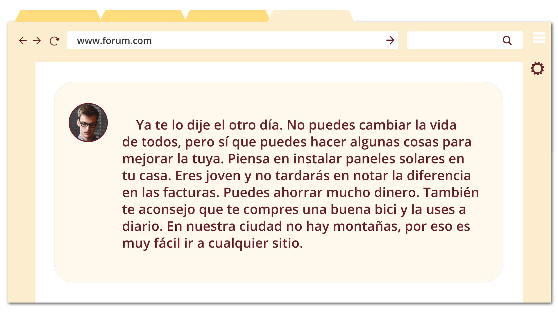Ilustracja przedstawia okno przeglądarki internetowej z wyświetloną wiadomością na czacie. Obok wiadomości widoczne jest zdjęcię użytkownika - chłopak w okularach. Treść: Ya te lo dije el otro día. No puedes cambiar la vida de todos, pero sí que puedes hacer algunas cosas para mejorar la tuya. Piensa en instalar paneles solares en tu casa. Eres joven y no tardarás en notar la diferencia en las facturas. Puedes ahorrar mucho dinero. También te aconsejo que te compres una buena bici y la uses a diario. En nuestra ciudad no hay montañas, por eso es muy fácil ir a cualquier sitio.
