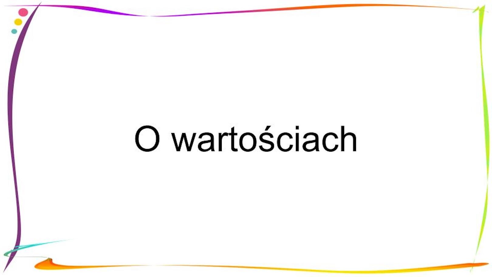 Treść zapisana czarną czcionką wyświetlana jest na białym tle. Każdy slajd obramowany jest delikatną, kolorową ramką. W centrum slajdu tytułowego znajduje się napis: O wartościach.