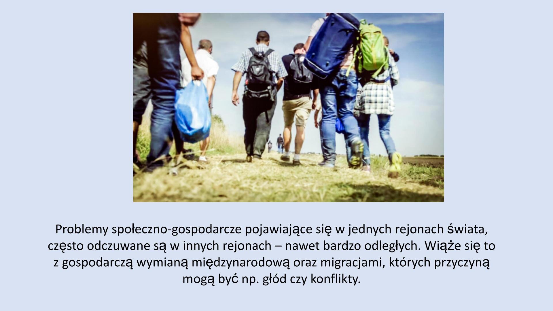 Jasnoniebieski slajd. U góry slajdu zdjęcie, które przedstawia grupę ludzi z dużymi plecakami na plecach. Idą oni ścieżką porośniętą trawą. U dołu slajdu tekst: „Problemy społeczno‑gospodarcze pojawiające się w jednych rejonach świata, często odczuwane są w innych rejonach nawet bardzo odległych. Wiąże się to z gospodarczą wymianą międzynarodową oraz migracjami, których przyczyną mogą być np. głód i konflikty”.