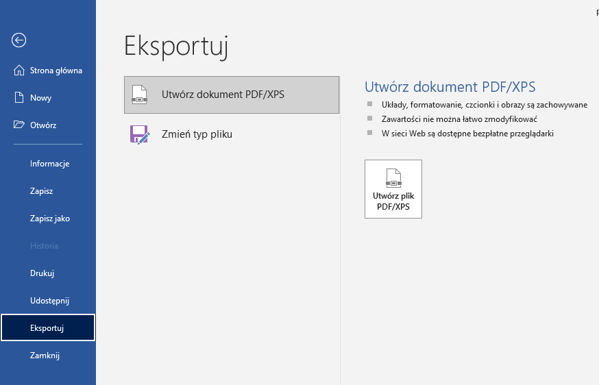 Ilustracja przedstawia rozwiniętą zakładkę: Plik w programie Word. Na niebieskim pasku znajdującym się z lewej strony pola w wierszach widnieją następujące pozycje: Strona główna, Nowy, Otwórz, Informacje, Zapisz, Zapisz jako, zaszarzone pole Historia, Drukuj, Udostępnij, Eksportuj i Zamknij. Pole Eksportuj znajduje się w granatowej ramce. Pośrodku pola jest duży napis Eksportuj, a poniżej w szarej ramce zaznaczone pole: Utwórz dokument PDF/XPS oraz pole Zmień typ pliku. Z prawej strony w kolumnie znajdują się opcje: Utwórz dokument PDF/XPS oraz podpunkty: Układy, formatowanie, czcionki i obrazy są zachowywane, Zawartości nie można łatwo zmodyfikować, W sieci Web są dostępne bezpłatne przeglądarki. Pod spodem widnieje kwadratowa ikonka z miniaturą kartki papieru oraz podpisem: Utwórz plik PDF/XPS. 