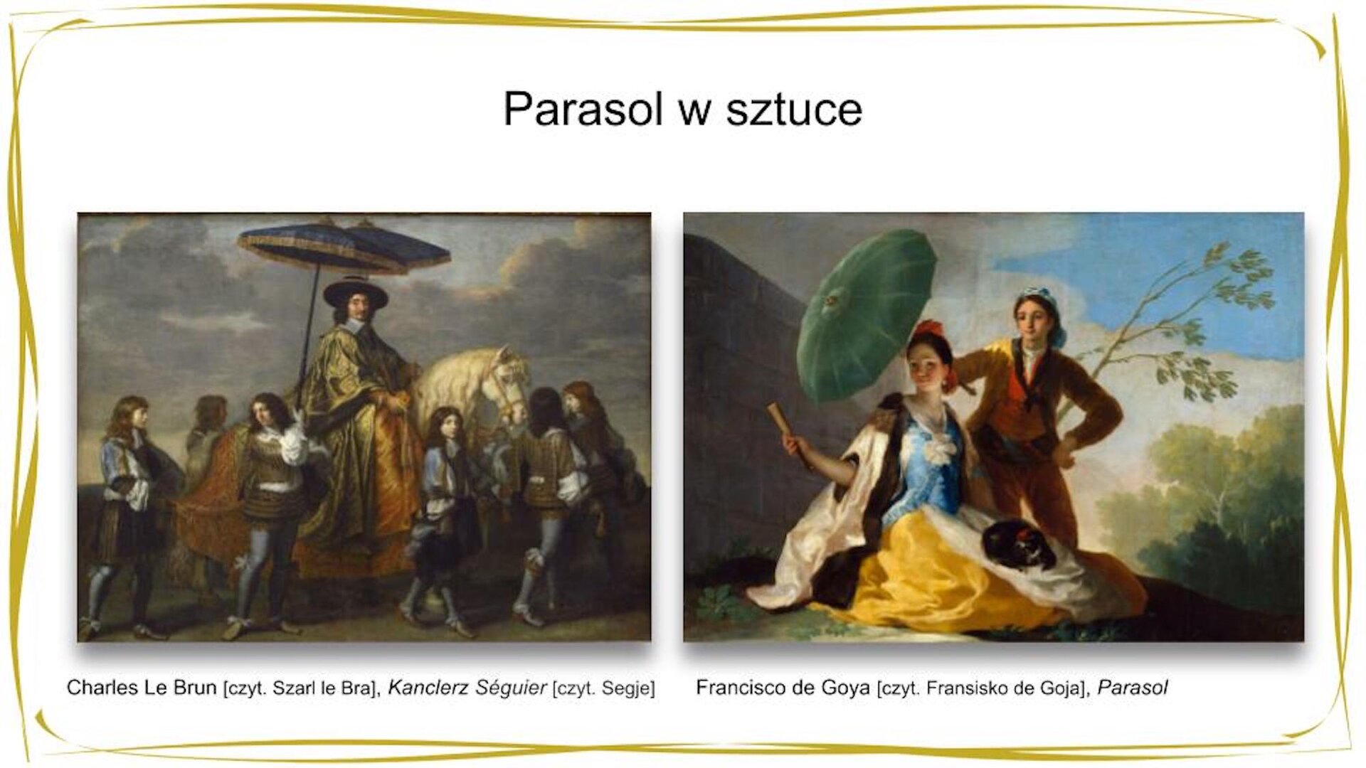 Kliknij, aby powiekszyć. W nagłówku widnieje napis: Parasole w sztuce. Poniżej widać dwie reprodukcje. Po prawej stronie obraz przedstawiający kobietę w długiej, żółto‑niebieskiej sukni siedzącą na trawie. Za nią stoi postać, która nad jej głową trzyma duży zielony parasol. W tle widać drzewa i błękitne niebo z białymi chmurami. Pod spodem znajduje się napis: Francisco de Goya, Parasol. Obraz po lewej stronie przedstawia mężczyznę o długich, ciemnych włosach ubranego w kosztowny, wyszywany złotem, długi płaszcz i kapelusz. Postać jedzie na białym koniu. Dookoła mężczyzny znajdują się służący. Jeden z nich trzyma nad głową jeźdźca otwarty parasol. W tle widać zachmurzone niebo. Pod spodem znajduje się napis: Charles Le Brun, Kanclerz Séguier.