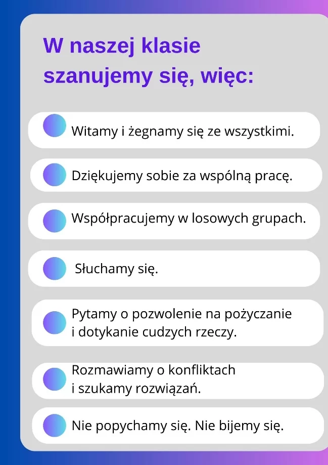 Tytuł kontraktu: W naszej klasie szanujemy się więc:
Treść kontraktu:
Witamy się i żegnamy ze wszystkimi.
Dziękujemy sobie za wspólną pracę.
Współpracujemy w losowych grupach.
Słuchamy się.
Pytamy o pozwolenie na pożyczanie i dotykanie cudzych rzeczy.
Rozmawiamy o konfliktach i szukamy rozwiązań
Nie popychamy się. Nie bijemy się.