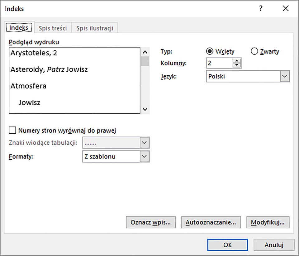 Ilustracja przedstawiająca okno Indeks. Wybrano zakładkę Indeks. W zakładce Indeks znajduje się segment podgląd wydruku, w którym umieszczono podgląd wydruku. Pod podglądem wydruku pole wyboru: Numery stron wyrównaj do prawej. Poniżej znajdują się pola: znaki wiodące tabulacji i Formaty. Po prawej stronie podglądu wydruku znajdują się trzy pola: Typ - wybrano Wcięty, Kolumny - wybrano 2 oraz Język - wybrano Polski. W prawym dolnym rogu trzy przyciski: Oznacz wpis…, Autooznaczanie… i Modyfikuj… Pod przyciskami kolejne przyciski: OK i Anuluj.   