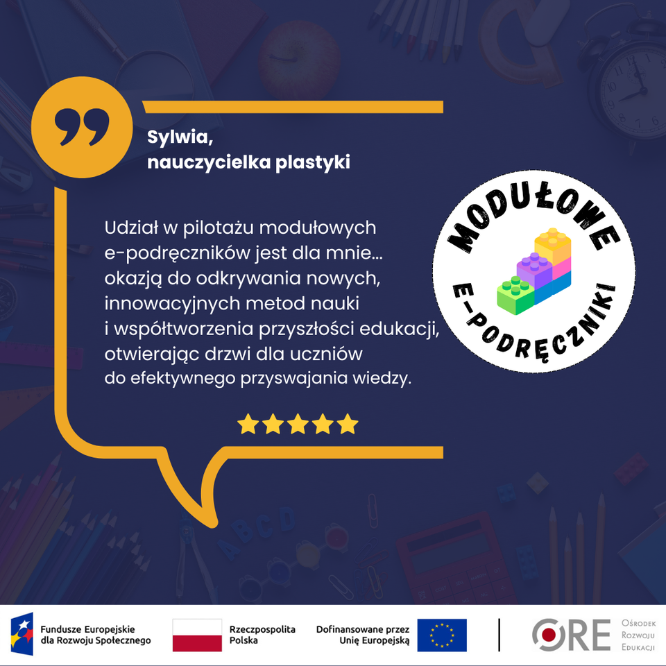 Udział w pilotażu modułowych e‑podręczników jest dla mnie… okazją do odkrywania nowych, innowacyjnych metod nauki i współtworzenia przyszłości edukacji, otwierając drzwi dla uczniów do efektywnego przyswajania wiedzy.” — Sylwia, nauczycielka plastyki