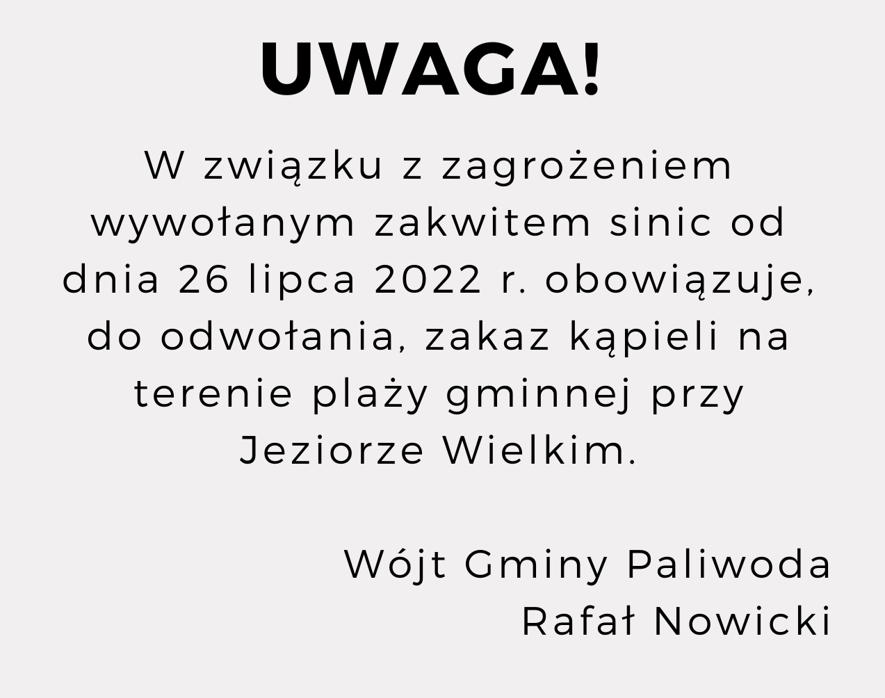 Ilustracja przedstawia czarne napisy na białym tle. Treść ogłoszenia: "Uwaga! W związku z zagrożeniem wywołanym zakwitem sinic od dnia 26 lipca 2022 r. obowiązuje, do odwołania, zakaz kąpieli na terenie plaży gminnej przy Jeziorze Wielkim.  Wójt Gminy Paliwoda Rafał Nowicki"