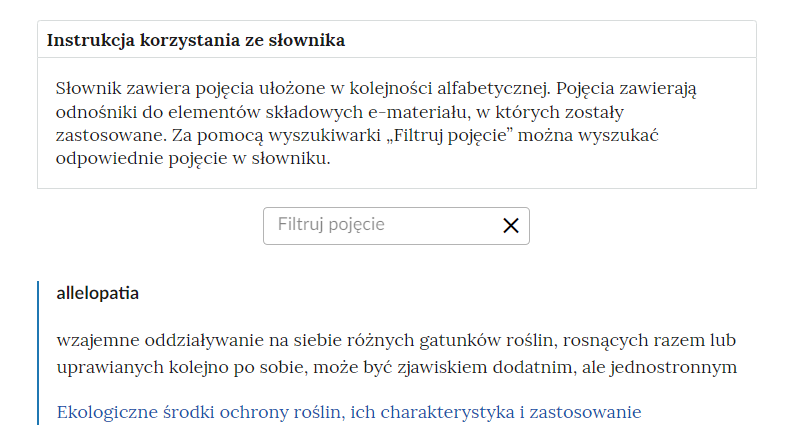 Zdjęcie przedstawia widok na górną część słownika z polem filtrowania haseł słownika. Na samej górze znajduje się instrukcja z treścią. Słownik zawiera pojęcia ułożone w kolejności alfabetycznej. Pojęcia zawierają odnośniki do elementów składowych e‑materiału, w których zostały zastosowane. Za pomocą wyszukiwarki “Filtruj pojęcie” można wyszukać odpowiednie pojęcie w słowniku. Pod spodem widoczny jest kafelek, za pomocą którego można znaleźć dane pojęcie. Poniżej znajduje się definicja słowa allelopatia.