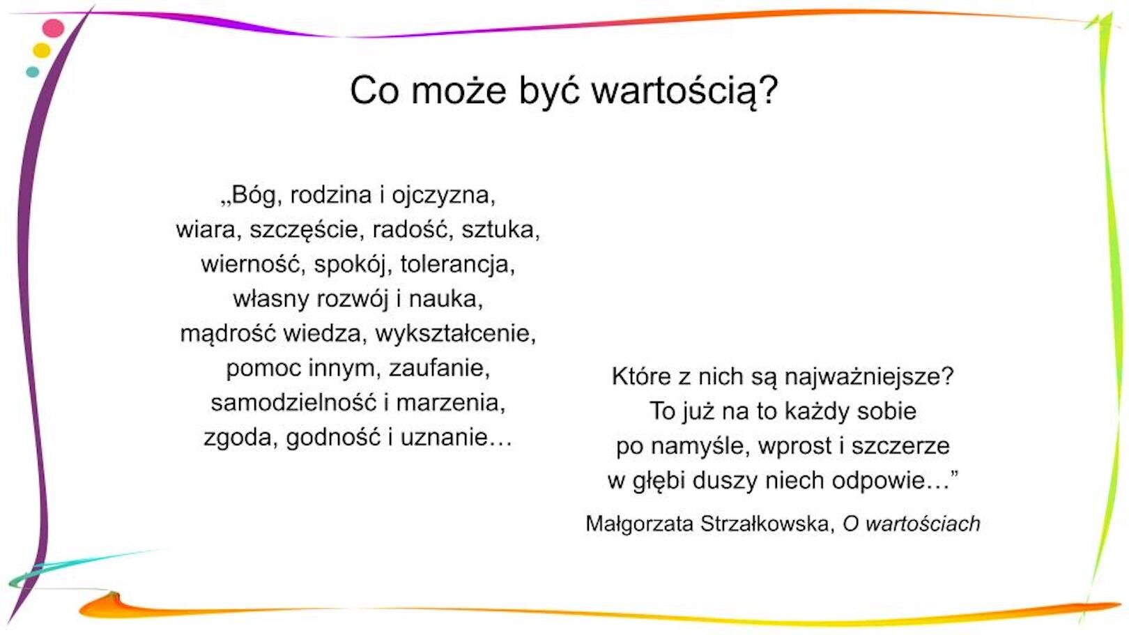W nagłówku widnieje napis: Co może być wartością? Poniżej, znajduje się fragment wiersza: „Bóg, rodzina i ojczyzna, / wiara, szczęście, radość, sztuka, / wierność, spokój, tolerancja, / własny rozwój i nauka, / mądrość wiedza, wykształcenie, / pomoc innym, zaufanie, / samodzielność i marzenia, / zgoda, godność i uznanie… / Które z nich są najważniejsze? / To już na to każdy sobie / po namyśle, wprost i szczerze / w głębi duszy niech odpowie…” Małgorzata Strzałkowska, „O wartościach”