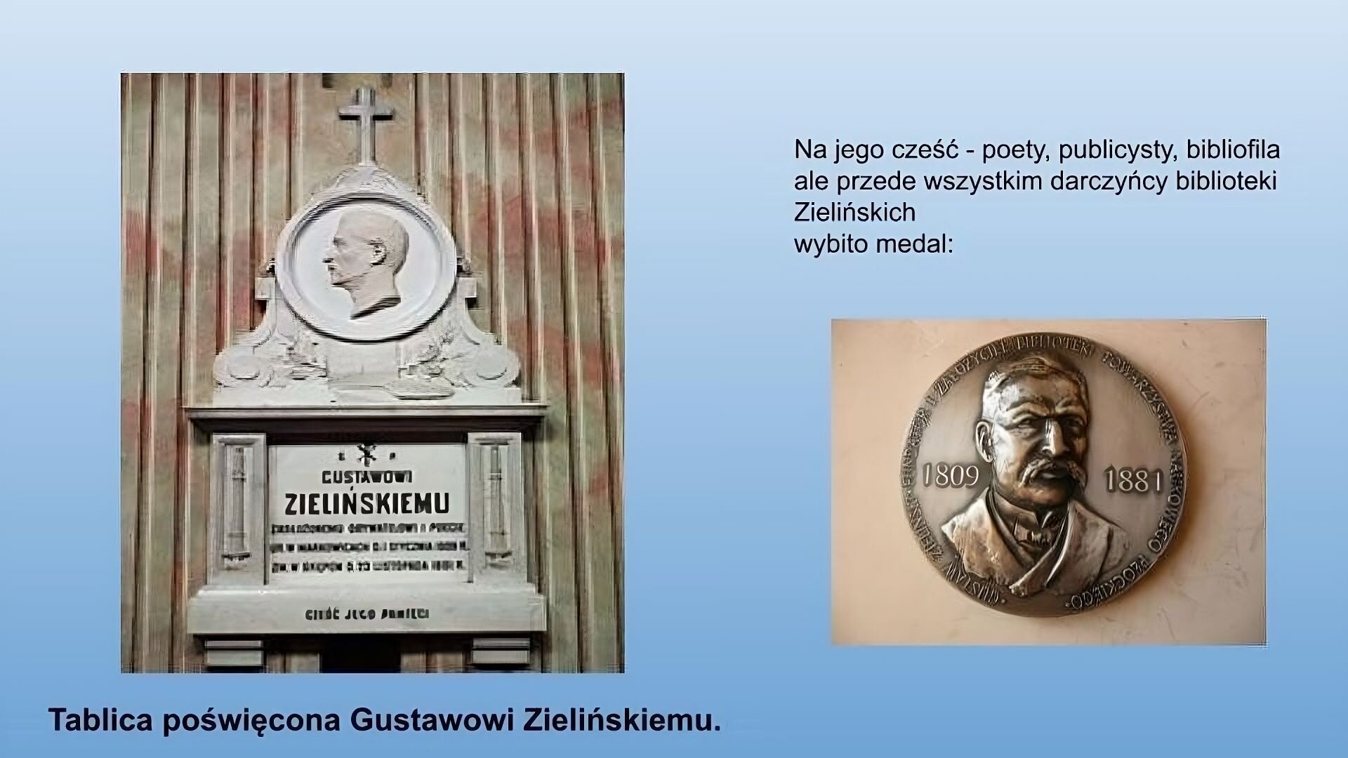 Niebieskie tło. Po prawej stronie zdjęcie podpisane jako: Tablica poświęcona Gustawowi Zielińskiemu. Zdjęcie przedstawia tablicę pamiątkową, w której centralnej części znajduje się napis śp. Gustawowi Zielińskiemu (dalsza część tekstu jest nieczytelna). Nad tablicą z napisem znajdują się zdobienia, które otaczają wizerunek mężczyzny zwróconego bokiem do widza. Wizerunek znajduje się w okrągłej ramie, która jest zwieńczona znakiem krzyża. Po obu stronach tablicy z napisem znajdują się pionowe kolumny, a pod nią pozioma podstawa w kształcie belki z napisem "cześć jego pamięci". Po prawej stronie na górze czarny napis: Na jego cześć- poety, publicysty, bibliofila ale przede wszystkim darczyńcy biblioteki Zielińskich wybito medal. Pod spodem fotografia przedstawiająca brązowy, okrągły medal. Na środku wizerunek starszego mężczyzny z wąsem. Ubrany w marynarkę koszulę ze stójką i muszkę. Po lewej stronie: 1809, a po prawej: 1881. Naokoło medalu napis: Gustaw Zieliński, fundator i założyciel biblioteki towarzystwa naukowego płockiego.