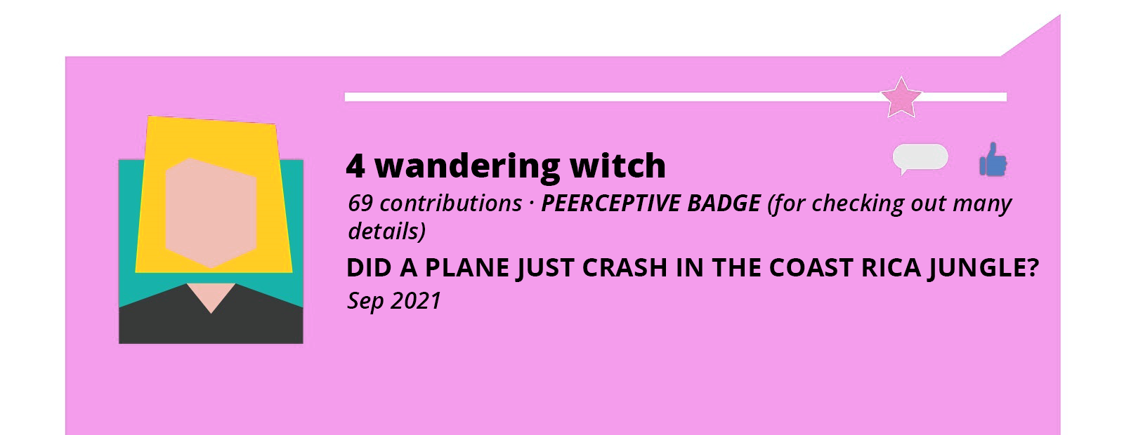 Grafika przedstawia różowy, prostokątny dymek. W dymku po lewej stronie widoczny jest rysunek przedstawiający ramiona i głowę człowieka, którego poszczególne elementy wykonane są z różnych figur geometrycznych. U góry widoczna jest biała, pozioma linia, a przy jej prawym końcu czerwona gwiazdka. Na prawo od grafiki człowieka widoczny jest napis w języku angielskim: 4 wandering witch, na prawo od którego widoczny jest mały biały dymek oraz niebieska dłoń z kciukiem podniesionym do góry. Poniżej widoczny jest napis w języku angielskim: 69 contributions PERCEPTIVE BADGE (for checking out many details). DID A PLANE JUST CRASH IN THE COSTA RICA JUNGLE? Sep 2021.