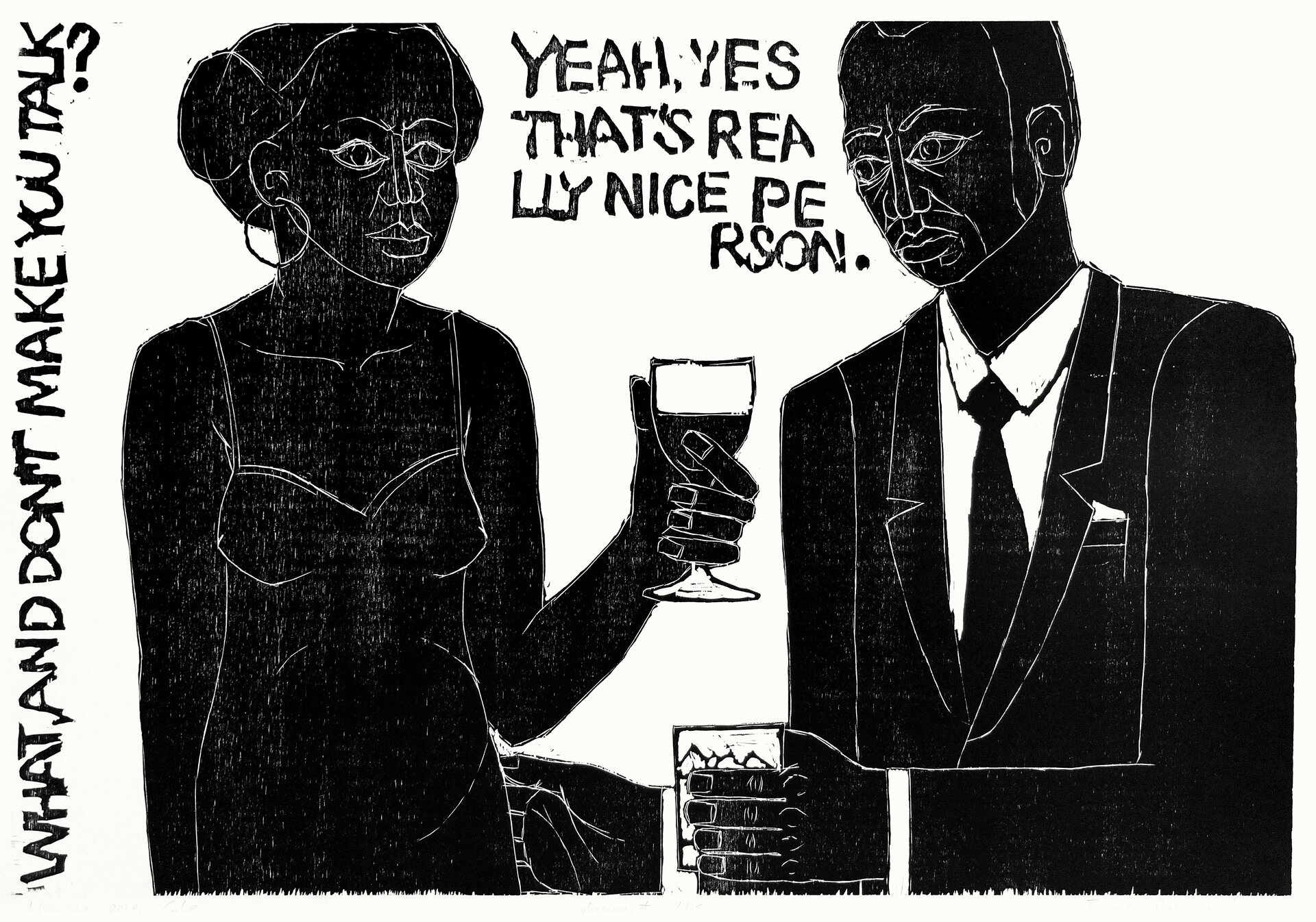 Czarno - biała ilustracja przedstawiająca kobietę i mężczyznę, który są zwróceni ku sobie. Mężczyzna w ręku trzyma szklankę, a kobieta kieliszek. Dookoła nich znajdują się czarne litery układające się w zdania w języku angielskim: What and dont make you talk? (Co nie skłania cię do mówienia?)
Yeah yes that's rea liy nice person.(Tak tak, to naprawdę miła osoba.)
