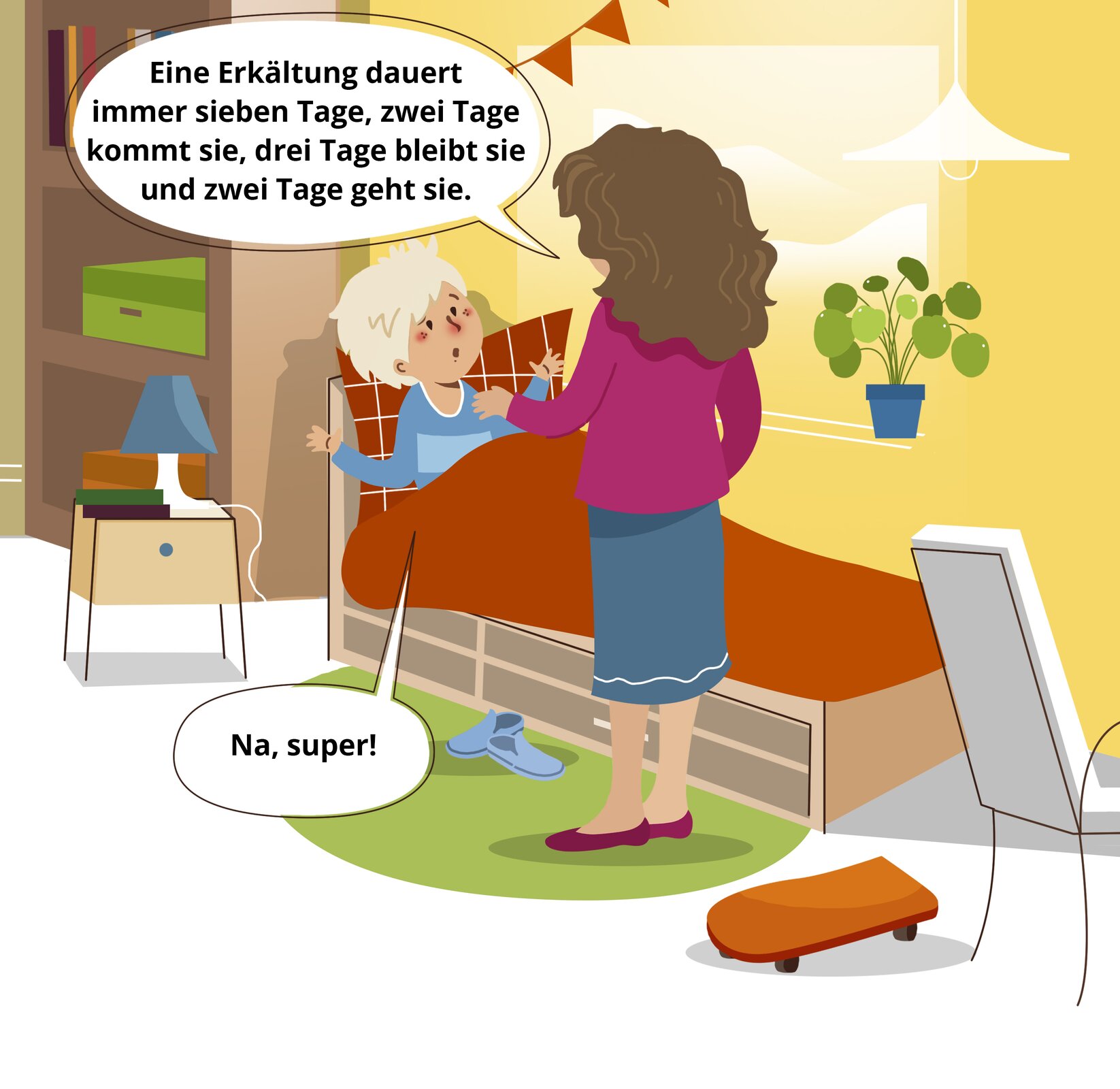 Ilustracja przedstawia ten sam pokój, co wcześniej. Kobieta stoi przy łóżku chłopca i jest zwrócona w jego stronę. Chłopiec leży i ma rozpostarte ręce. Przy postaciach są dymki z wypowiedziami. Treść rozmowy jest następująca. Mama: Eine Erkältung dauert immer sieben Tage, zwei Tage kommt sie, drei Tage bleibt sie und zwei Tage geht sie. Fabian: Na, super!