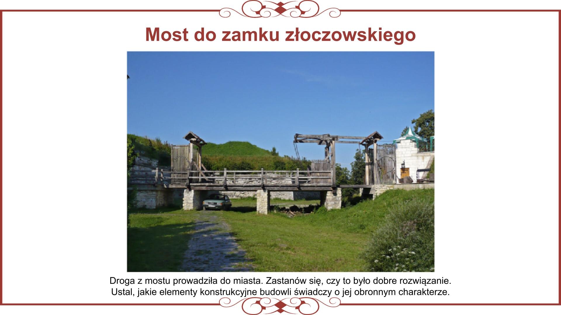 Ilustracja przedstawia planszę z rekonstrukcją drewnianego mostu, biegnącego od wałów fortyfikacji nad dawną fosą w stronę miasta. Most jest drewniany i znajduje się na kamiennych blokach umieszczonych w fosie. Na obu końcach mostu znajdują się drewniane, zadaszone bramy. Nad zdjęciem nagłówek: „Most do zamku złoczowskiego”, a pod nim tekst: „Droga z mostu prowadziła do miasta. Zastanów się, czy to było dobre rozwiązanie. Ustal, jakie elementy konstrukcyjne budowli świadczyły o jej obronnym charakterze”. 