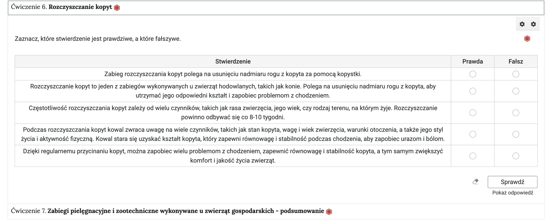 Grafika przedstawia przykładowe ćwiczenie typu prawda i fałsz w harmonii. Na grafice znajduje się harmonia składająca się z dwóch wierszy. Wewnątrz każdego z nich został umieszczony numer ćwiczenia wraz z nazwą działu, którego dotyczy. Z boku dodatkowo znajduje się ikonka w kształcie sześciokąta oznaczająca poziom trudności. Zielona oznacza łatwy, żółta średni, a czerwona trudny. Wiersz z ćwiczeniem pierwszym jest rozwinięty. Pod nim znajduje się szerokie okienko. W nim zawiera się ćwiczenie typu prawda i fałsz. Składa się z polecenia, pod którym usytuowane są cztery zdania. Przy każdym z nich z nich znajduje się kółko z czarnym obramowaniem i białym wypełnieniem. Jego zaznaczenie oznacza wybranie danej odpowiedzi jako prawidłowej. Odpowiedź może być prawdą lub fałszem. Na samym dole umieszczony jest prostokąt z czarnym obramowaniem i białym wypełnieniem. Wewnątrz niego znajduje się napis: Sprawdź. Pod przyciskiem umieszczony został natomiast napis: Pokaż odpowiedź. Dodatkowo z boku znajduje się ikonka gumki. Jej wciśnięcie spowoduje wymazanie dotychczasowo zaznaczonych odpowiedzi.