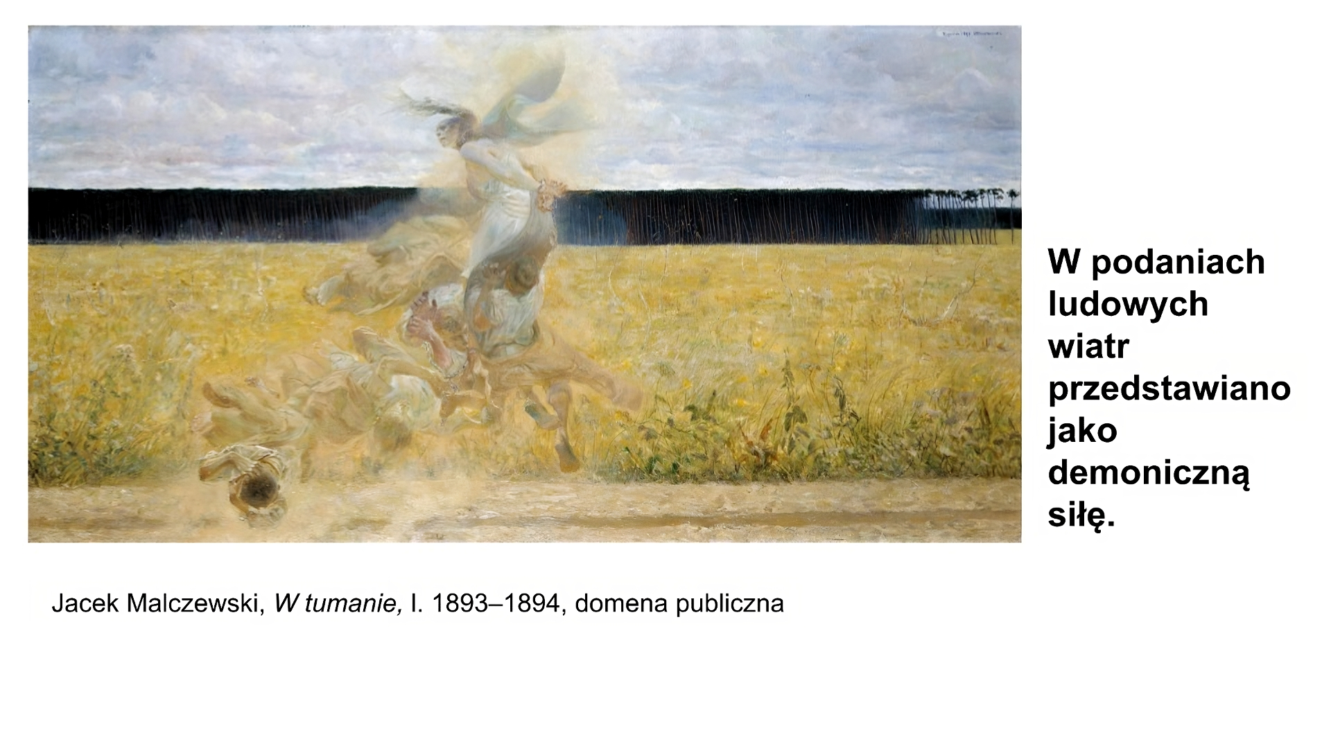 Biały slajd. Z lewej strony obraz. Na pierwszym planie kobieta skuta kajdanami, w długiej jasnej powiewającej szacie. Jej długie włosy powiewają na wietrze. Wokół niej dwóch młodych chłopaków i dwóch mniejszych chłopców. Wirują unosząc się tuż nad ziemią. W tle płaskie pole, dalej ciemny las, a nad nim niebo. Pod obrazem podpis: „Jacek Malczewski, W tumanie, Iata 1893‑1894, domena publiczna”. Z prawej strony slajdu tekst: „W podaniach ludowych wiatr przedstawiano jako demoniczną siłę”.