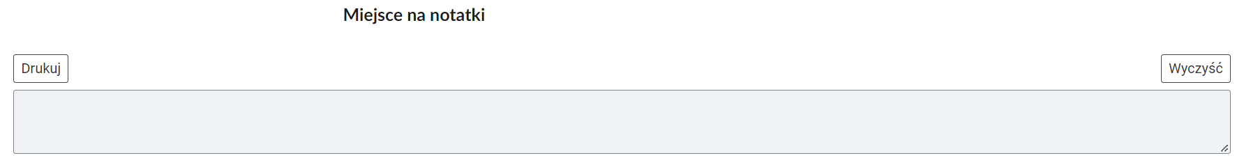 Grafika przedstawia widok miejsca przeznaczonego na notatki. Jest to puste pole, które można zapełnić dowolnym tekstem. W prawym górnym rogu znajduje się prostokątny przycisk z napisem: Wyczyść. Jego wciśnięcie spowoduje wyczyszczenie uzupełnionego pola. W lewym górnym rogu umieszczono prostokątny przycisk z napisem: Drukuj. Jego wciśnięcie umożliwi wydrukowanie tekstu, którym zapełniono pole na notatki. 