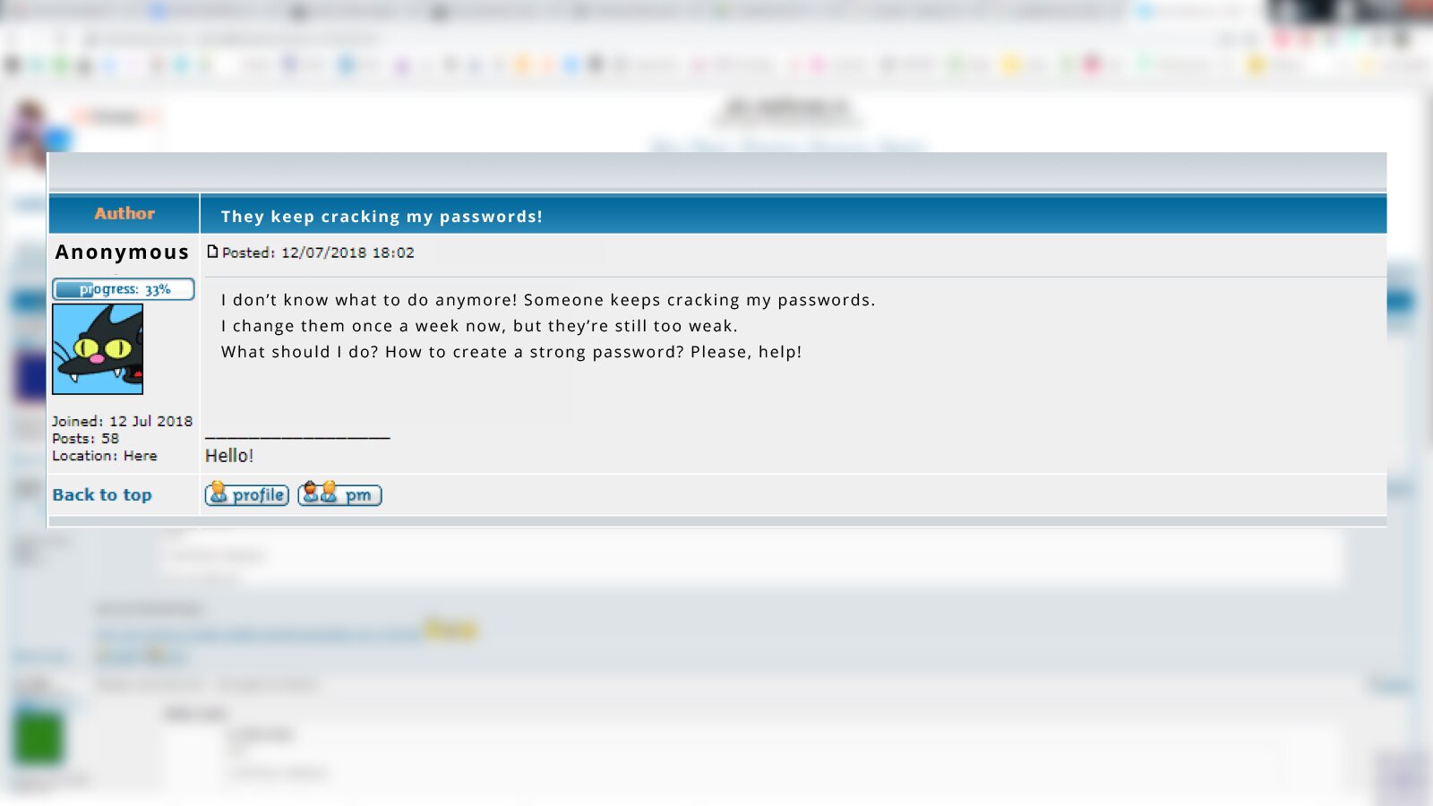 Grafika przedstawia zrzut ekranu z postem z forum internetowego, który został opublikowany 12/07/2018 o godzinie 18:02. Na ekranie widoczny jest login oraz awatar, a w głównym polu widoczny jest napis w języku angielskim: They keep cracking my passwords! ~Anonymous
I don’t know what to do anymore! Someone keeps cracking my passwords. I change them once a week now, but they’re still too weak. What should I do? How to create a strong password? Please, help!".