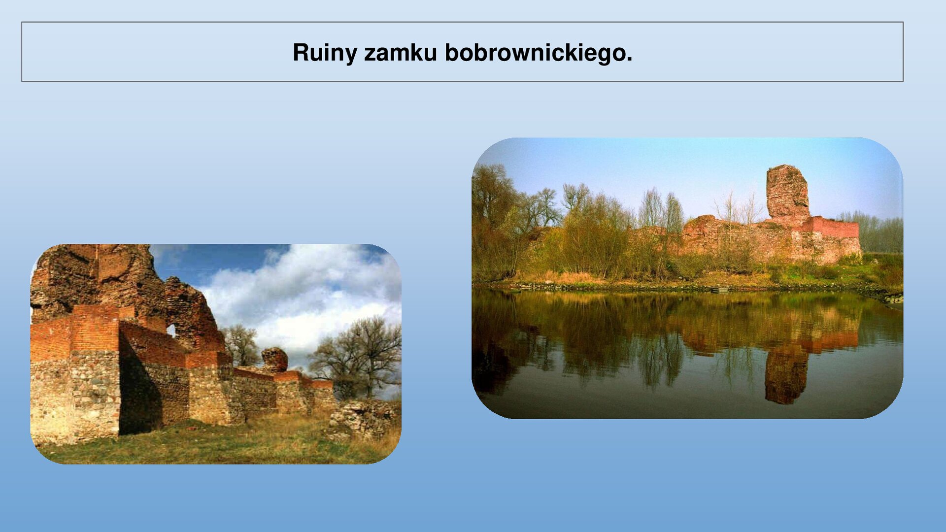 Niebieski slajd. U góry nagłówek: „Ruiny zamku bobrownickiego”. Niżej dwa zdjęcia ustawione obok siebie. Zdjęcie z lewej strony przedstawia mur wykonany częściowo z kamienia, a częściowo z czerwonej cegły. Przed murem zielona trawa, w tle zielone drzewa. Prawe zdjęcie przedstawia ruiny zamku wykonanego z czerwonej cegły. Widoczne są mury i wieża znajdująca się z prawej strony. Przed i obok zamku zielone drzewa. Przed zamkiem woda, w której odbija się zamek.