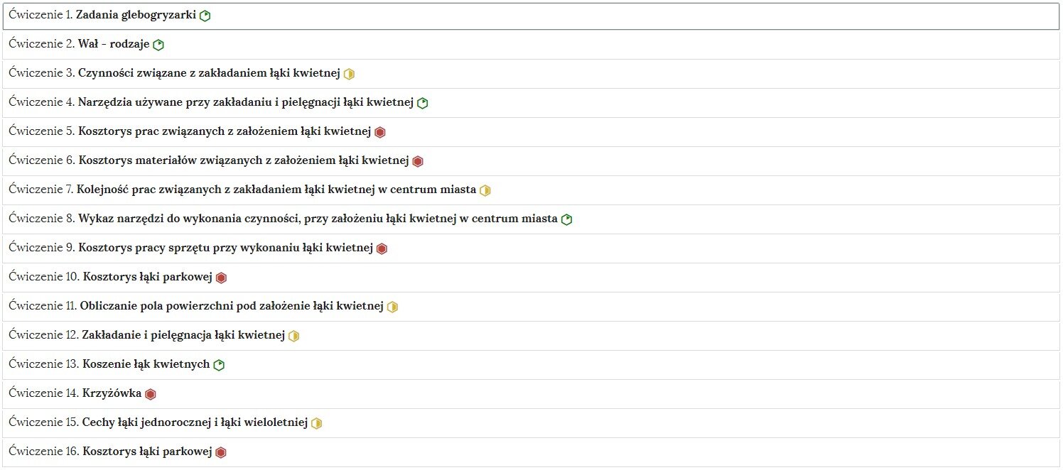 Przykładowy widok ogólny harmonii z interaktywnymi materiałami sprawdzającymi. Jest to kolumna z szesnastoma wierszami. Wewnątrz każdego z nich został umieszczony numer ćwiczenia wraz z nazwą działu, którego dotyczy. Na grafice znajduje się szesnaście ćwiczeń. Ćwiczenie pierwsze dotyczy zadania glebogryzarki. Ćwiczenie drugie dotyczy rodzajów wałów. Ćwiczenie trzecie dotyczy czynności związanych z zakładaniem łąki kwietnej. Ćwiczenie czwarte dotyczy narzędzi używanych przy zakładaniu i pielęgnacji łąki kwietnej. Ćwiczenie piąte dotyczy kosztorysu prac związanych z założeniem łąki kwietnej. Ćwiczenie szóste dotyczy kosztorysu materiałów związanych z założeniem łąki kwietnej. Ćwiczenie siódme dotyczy kolejności prac związanych z zakładaniem łąki kwietnej w centrum miasta. Ćwiczenie ósme dotyczy wykazu narzędzi do wykonania czynności, przy założeniu łąki kwietnej w centrum miasta. Ćwiczenie dziewiąte dotyczy kosztorysu pracy sprzętu przy wykonaniu łąki kwietnej. Ćwiczenie dziesiąte dotyczy kosztorysu łąki parkowej. Ćwiczenie jedenaste dotyczy obliczeń pola powierzchni pod założenie łąki kwietnej. Ćwiczenie dwunaste dotyczy zakładania i pielęgnacji łąki kwietnej. Ćwiczenie trzynaste dotyczy koszenia łąk kwietnych. Ćwiczenie czternaste to krzyżówka. Ćwiczenie piętnaste dotyczy cech łąki jednorocznej i łąki wieloletniej. Ćwiczenie szesnaste dotyczy kosztorysu łąki parkowej.