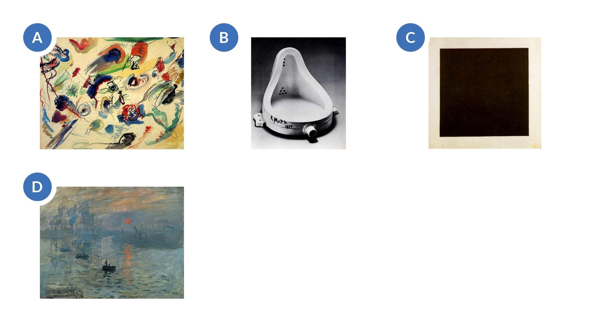 A. Wassily Kandinsky, bez tytułu (Pierwsza abstrakcja), 1910, Georges Pompidou Centre, Paryż, Francja B. Marcel Duchamp, Fontanna, 1917, Tate Modern, Londyn, Wielka Brytania D. Claude Monet, Impresja, wschód słońca, 1872, Musée Marmottan Monet, Paryż, Francja