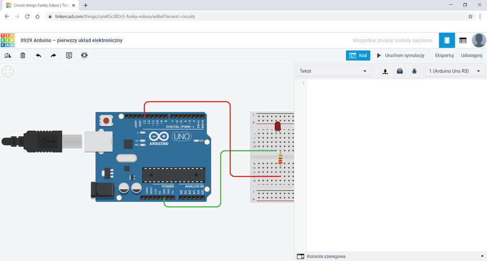 Na zrzucie ekranu przedstawione jest środowisko Tinkercad.  Ponad obszarem roboczym znajduję się tytuł: 0929 Arduino – pierwszy układ elektroniczny. W obszarze roboczym znajdują się obok siebie płytka Arduino  oraz fragment płytki stykowej. Po prawej stronie obszaru roboczego znajdują się przyciski: Kod – w kolorze niebieskim, Uruchom symulację, Eksportuj oraz Udostępnij. Na płytce stykowej umieszczono rezystor w pozycji pionowej oraz czerwoną diodę LED. Rezystor ma oznaczenia kolejno od góry: złoty, czerwony, czarny, brązowy. Jedną nogę rezystora umieszczono w kolumnie f w wierszu 6, drugą w kolumnie d w wierszu 6. Jedną nogę diody umieszczono w kolumnie j w wierszu 5, a druga w kolumnie j w wierszu 6. Z pinu GND Arduino poprowadzono zielony przewód, którego drugi koniec umieszczono na płytce stykowej w kolumnie f w wierszu 5. Ze złącza Arduino podpisanego 13 poprowadzono czerwony przewód, którego drugi koniec umieszczono na płytce stykowej w kolumnie b w wierszu 6. Po prawej stronie obszaru roboczego znajduje się pusty edytor tekstowy. Na nim z rozwijanego menu wybrano Tekst. Obok rozwijanego menu znajdują się trzy ikony: strzałka wskazująca w dół na prostokąt, ikona listu oraz ikona robaka. Obok kolejne rozwijane menu z wybraną opcją 1 (Arduino Uno R3). 