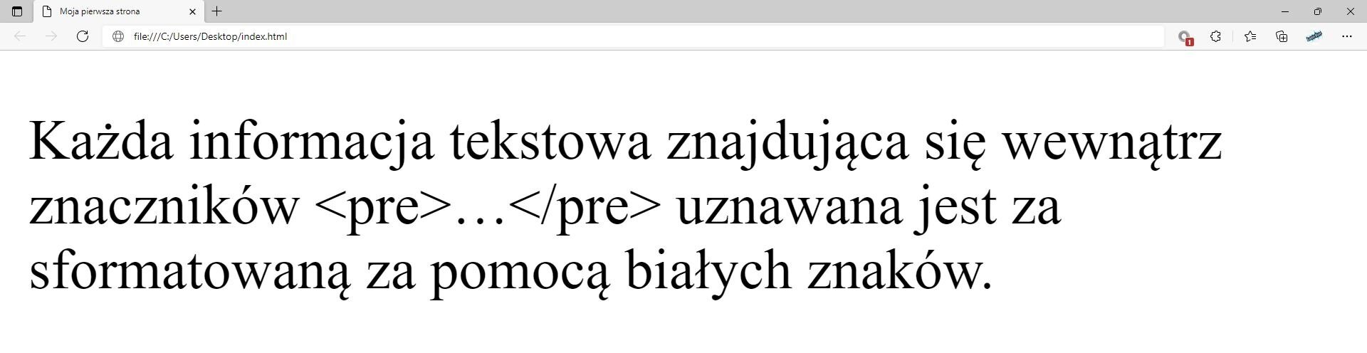 Zrzut widoku strony dokumentu HTML z widocznym efektem zastosowania znaków specjalnych tzw. encji HTML. W górnej części przeglądarki na karcie zakładki znajduje się tytuł: Moja pierwsza strona. Poniżej na pasku  adresu widoczny jest adres strony. Pod paskiem adresu znajduje się strona internetowa. Na stronie widnieje tekst: Każda informacja tekstowa znajdująca się wewnątrz znaczników &lt;math aria‑label='litery pre znajdujące się w środku nawiasu lewostronnie i prawostronnie domkniętego'&gt;&lt;pre&gt;, trzy kropki, &lt;math aria‑label='litery pre poprzedzone symbolem ukośnika znajdujące się w środku nawiasu lewostronnie i prawostronnie domkniętego'&gt;&lt;/pre&gt; uznawana jest za sformatowaną za pomocą białych znaków.