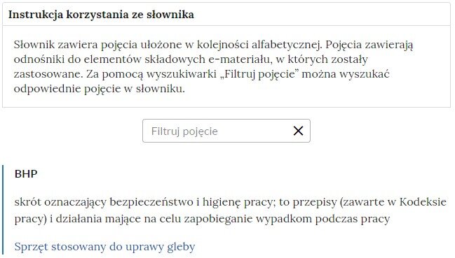 Grafika przedstawiająca fragment słownika z częścią umożliwiającą filtrację pojęć. Na samej górze umieszczona jest instrukcja korzystania ze słownika. Zawarta jest w niej następująca informacja: „Słownik zawiera pojęcia ułożone w kolejności alfabetycznej. Pojęcia zawierają odnośniki do elementów składowych e‑materiału, w których zostały zastosowane. Za pomocą wyszukiwarki „Filtruj pojęcie” można wyszukać odpowiednie pojęcie w słowniku”. Pod instrukcją korzystania ze słownika umieszczone zostało pole w kształcie prostokąta. Wewnątrz znajduje się napis: Filtruj pojęcie oraz umieszczony z boku przycisk w kształcie krzyżyka.