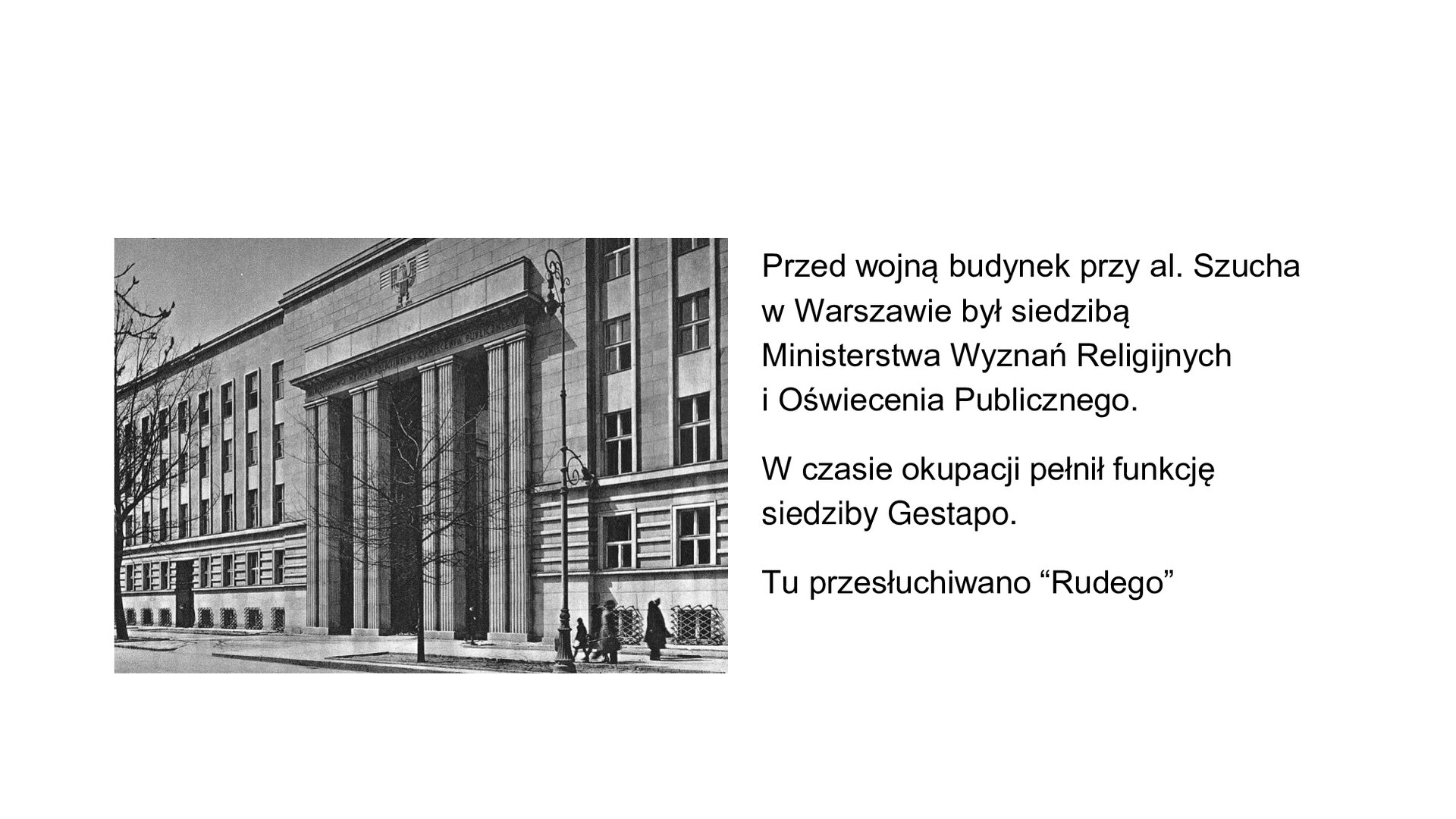 Plansza składa się z ilustracji po lewej stronie i tekstu po prawej stronie. Ilustracja przedstawia zdjęcie trzypiętrowego budynku dawnego gmachu Ministerstwa Wyznań Religijnych i Oświecenia Publicznego w Warszawie, który Niemcy w czasie wojny zaadaptowali na siedzibę Gestapo, gdzie przesłuchiwali i torturowali członków ruchu oporu. Budynek jest czterokondygnacyjny z wysokim podpiwniczeniem. Fasada podzielona jest na kolumny pilastrami bez głowic oraz rzędami okien. Na poziomie pierwszej kondygnacji gmach jest ozdobiony gzymsem i gipsowym boniowaniem. W części środkowej fasada ma wystający ryzalit z czterokolumnowym portykiem, prowadzącym do wejścia. Nad górną belką portyku jest umieszczone niemieckie godło w postaci czarnego orła. Po prawej stronie planszy znajduje się tekst: Przed wojną budynek przy al. Szucha w Warszawie był siedzibą Ministerstwa Wyznań Religijnych i Oświecenie Publicznego. W czasie okupacji pełnił funkcję siedziby Gestapo. Tu przesłuchiwano „Rudego”. 