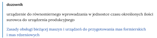 Na zdjęciu przedstawiono przykładowe pojęcie w słowniku wraz z odnośnikiem przekierującym do odpowiedniego materiału multimedialnego.W górnej część zdjęcia znajduje się nazwa pojęcia. Przykładowo: dozownik. Niżej widoczna jest definicja. Przykładowo: urządzenie do równomiernego wprowadzania w jednostce czasu określonych ilości surowca do urządzenia produkcyjnego. Pod definicją znajduje się odnośnik przekierowujący do odpowiedniego materiału multimedialnego w formie aktywnego linka. Przykładowo: Atlas interaktywny Zasady obsługi bieżącej maszyn i urządzeń do przygotowania mas formierskich i mas rdzeniowych.