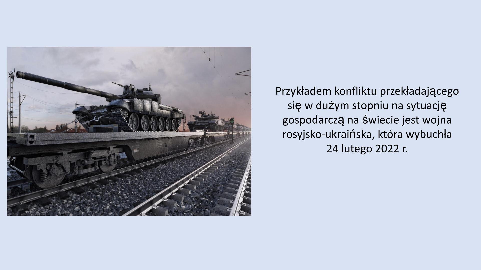Jasnoniebieski slajd. Z lewej strony zdjęcie przedstawia platformy pociągowe, a na nich ustawione czołgi. Z prawej strony slajdu tekst: „Przykładem konfliktu przekładającego się w dużym stopniu na sytuację gospodarczą na świecie jest wojna rosyjsko‑ukraińska, która wybuchła 24 lutego 2022 roku”.