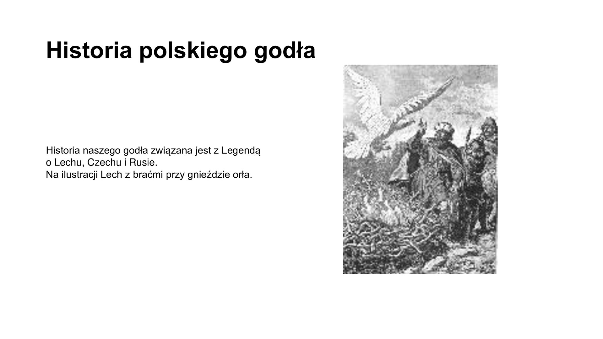 Slajd zawiera napis tytułowy: Historia polskiego godła. Po lewej stronie są informacje: Historia naszego godła związana jest z Legendą o Lechu, Czechu i Rusie.  Na ilustracji Lech z braćmi przy gnieździe orła. Po prawej stronie jest zdjęcie przedstawiające braci z legendy o Lechu, Czechu i Rusie. Na głowie mają korony królewskie. Ubrani są w długie do ziemi szaty królewskie. Przed nimi na ziemi jest duże gniazdo z którego wyfruwa biały orzeł.  