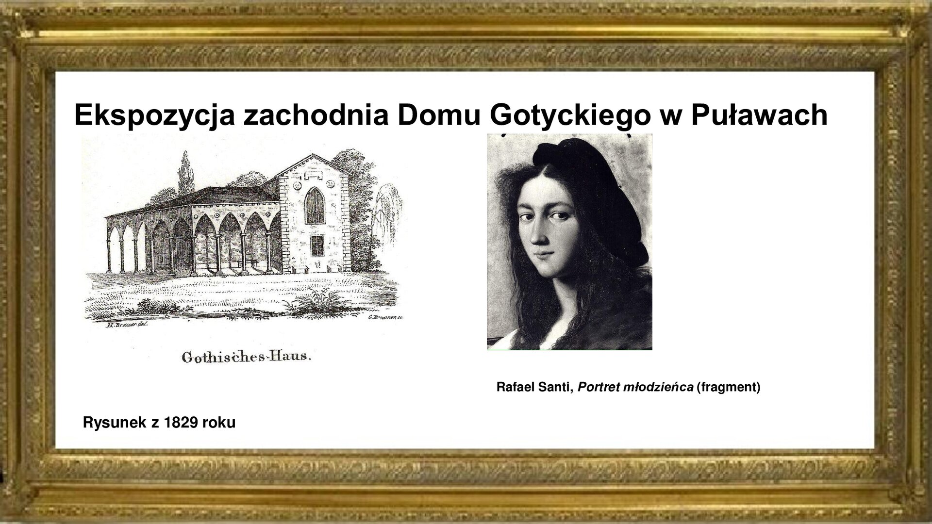 Slajd toczony jest złotą ramką. W niej jest napis tytułowy: Ekspozycja wschodnia Domu Gotyckiego w Puławach. Poniżej są rysunki z 1829 roku, pokazującym tylną ścianę obiektu w północno‑zachodniej ekspozycji. Wyraźnie widoczne są podcienia oparte na kolumienkach z Pałacu Błękitnego w Warszawie. Na ścianach obiektu zawieszono kamienne inskrypcje grobowe. Po rysunkiem jest napis: Ryzsunek z 1829 roku. Obok rysunku wyeksponowano fragment zaginionego z kolekcji Czartoryskich obrazu Rafaela Santi „Portret młodzieńca”. Widoczna jest twarz bez zarostu z długimi, opadającymi włosami oraz przekrzywionym w lewą stronę beretem na głowie.