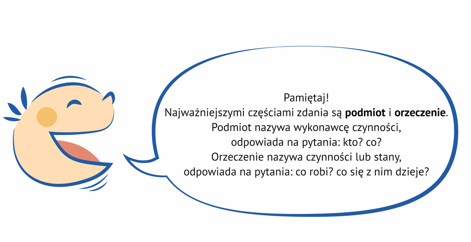 Kolorowa grafika przedstawia głowę dziecka  z profilu. Ma ono przymrużone oko, zadarty nos, trzy włosy wystające z czubka głowy i szeroko otwarte usta. Z ust wychodzi dymek z napisem: Pamiętaj! Najważniejszymi częściami zdania są podmiot i orzeczenie. Podmiot nazywa wykonawcę czynności, odpowiada na pytania: kto? co?  Orzeczenie nazywa czynności lub stany, odpowiada na pytania: co robi? co się z nim dzieje?