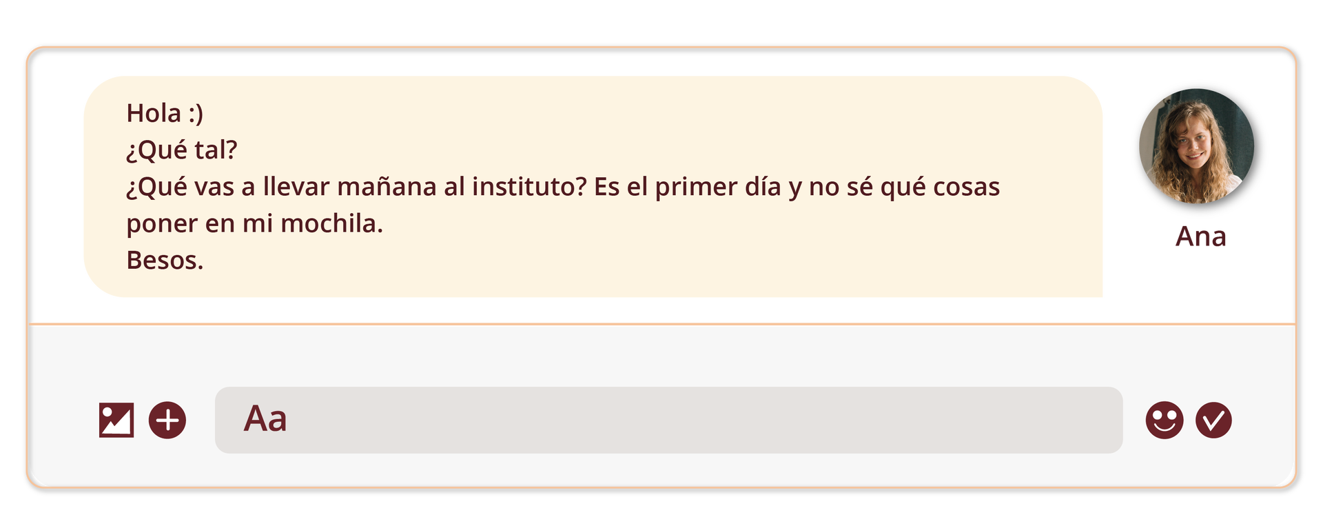 Grafika przedstawia wiadomość na komunikatorze. Treść: Hola :)
¿Qué tal? ¿Qué vas a llevar mañana al instituto? Es el primer día y no sé qué cosas poner en mi mochila. Besos. Obok zdjęcie dziewczyny z podpisem: Ana. Pod spodem okno do edycji wiadomości oraz ikonki.
