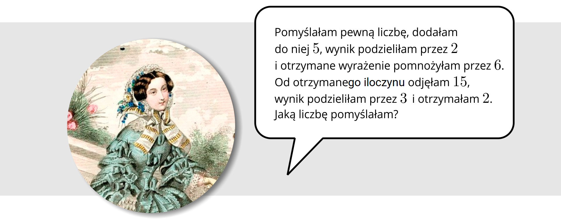 Ilustracja przedstawia kobietę, która mówi "Pomyślałam pewną liczbę, dodałam do niej pięć, wynik podzieliłam przez dwa i otrzymane wyrażenie pomnożyłam przez sześć. Od otrzymanego iloczynu odjęłam piętnaście, wynik podzieliłam przez trzy i otrzymałam dwa. Jaką liczbę pomyślałam?".