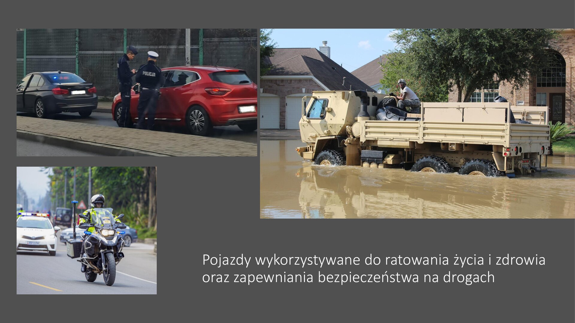 Szary slajd. W prawym górnym rogu zdjęcie przedstawiające dwa samochody stojące jeden za drugim: czarny i czerwony. Na tylnej szybie czarnego samochodu znajduje się niebieski kogut. Przy drzwiach kierowcy czerwonego samochodu stoi dwóch policjantów. Obok zdjęcia, w prawym górnym rogu, znajduje się kremowa ciężarówka, na której z tyłu znajduje się człowiek i czarna łódź. Samochód stoi w wodzie. W tle budynki mieszkalne i zielone drzewa. Pod zdjęciem, w prawym dolnym rogu, tekst: „Pojazdy wykorzystywane do ratowania życia i zdrowia oraz zapewniania bezpieczeństwa na drogach”. Obok, w lewym dolnym rogu, zdjęcie mężczyzny jadącego na motorze. Z przodu pojazdu zamontowane zostały niebieskie koguty. W tle, na jezdni, biały samochód z niebieskim i czerwonym kogutem. Obok jezdni, z prawej strony zdjęcia, zielone drzewa. 