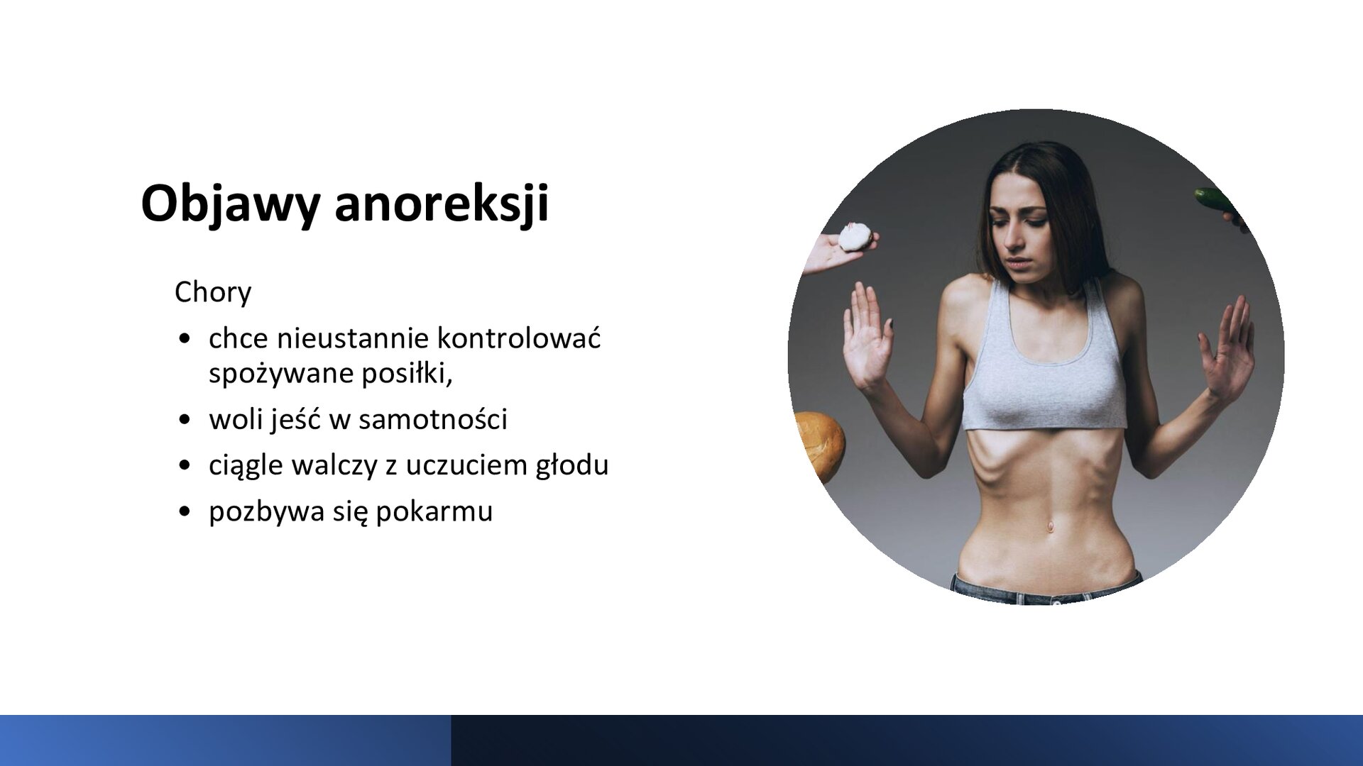 Biały slajd. Z prawej strony zdjęcie przedstawia zdjęcie młodej dziewczyny, która ma wychudzony brzuch i wystające żebra. Układa dłonie z obu stron jej ciała w geście „Stop”. Z obu stron zdjęcia wychodzą w jej kierunku dłonie trzymające żywność. Z lewej strony slajdu tekst: „Objawy anoreksji. Chory: chce nieustannie kontrolować spożywane posiłki, woli jeść w samotności, ciągle walczy z uczuciem głodu, pozbywa się pokarmu”.
