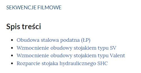 Na zdjęciu widoczny jest przykładowy spis treści.W górnej części zdjęcia znajduje się napis: sekwencje filmowe. Niżej znajduje się spis treści. Pod napisem: spis treści widoczna jest lista.Obudowa stalowa podatna (ŁP).Wzmocnienie obudowy stojakiem typu SV.Wzmocnienie obudowy stojakiem typu Valent.Rozparcie stojaka hydraulicznego SHC.