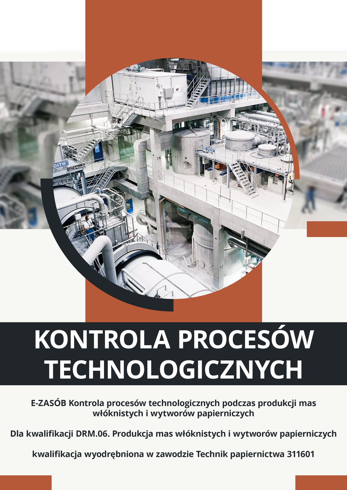 Plansza z okładką materiału. Po środku okrągłe zdjęcie reprezentacyjne ukazujące halę produkcyjną, w jego tle to samo zdjęcie w powiększeniu i rozmyciu. Poniżej zdjęcia napis główny z tytułem materiału: Kontrola procesów technicznych. Pod nim podano kwalifikację i dedykację zawodową: E‑ZASÓB Kontrola procesów technologicznych podczas produkcji mas włóknistych i wytworów papierniczych Dla kwalifikacji DRM.06. Produkcja mas włóknistych i wytworów papierniczych
wyodrębnionej w zawodzie Technik papiernictwa 311601