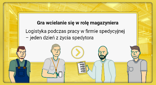 Zrzut ekranu przedstawia planszę tytułową z gry. Tło planszy jest żółte na którym są cztery postacie. Widoczny jest następujący tytuł: Gra edukacyjna pod tytułem Gra wcielanie się w rolę magazyniera. poniżej tekst. Logistyka podczas pracy w firmie spedycyjnej jeden dzień z życia spedytora. Poniżej przycisk znak większości  oznaczający przejdź dalej