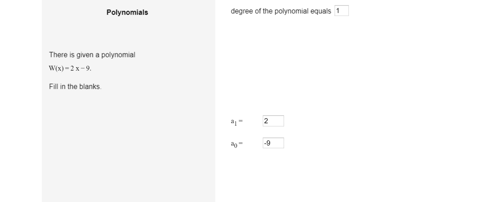 Po lewej stronie ilustracji umieszczony jest tekst: Polynomials. Poniżej: There is given a polynomial. Niżej zapisany wielomian: wielka litera W, nawias zwykły, w nawiasie x, poza nawiasem, równa się 2 pomnożone przez x odjąć dziewięć. Niżej polecenie: Fill in the blanks. Po prawej stronie ilustracji umieszczony jest tekst: degree of the polynomial equals, w kwadracie jest wpisana liczba jeden. Poniżej wpisane są odpowiednie współczynniki liczbowe: a, indeks dolny jeden, równa się dwa, a, indeks dolny zero, równa się minus dziewięć.
