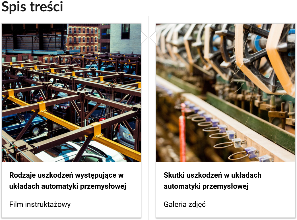 Grafika przedstawia dwa kafelki ze spisu treści. Są umiejscowione obok siebie. Pierwszy od lewej: metalowa konstrukcja, pod nią widoczne są samochody, poniżej napis: Rodzaje uszkodzeń występujące w układach automatyki przemysłowej. Poniżej zawarty jest typ multimedium, to jest Film instruktażowy. Drugi kafelek: zdjęcie okładkowe przedstawiające metalowe kołowrotki, poniżej tytuł: Skutki uszkodzeń w układach automatyki przemysłowej. Galeria zdjęć..