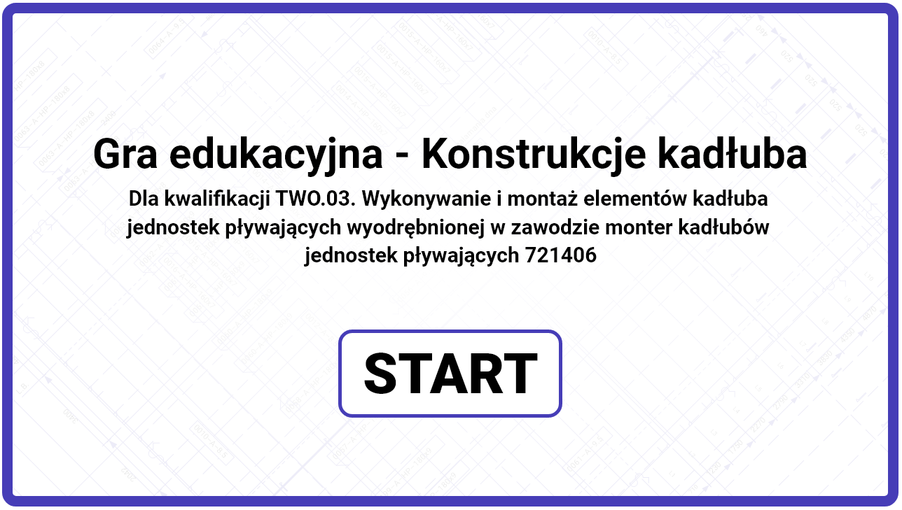 Grafika przedstawia wygląd planszy głównej gry edukacyjnej. Jest ona biała z czarnym tekstem. Obramowanie planszy jest niebieskie. Tekst brzmi: Gra edukacyjna – konstrukcje kadłuba. Dla kwalifikacji TWO.03. Wykonywanie i montaż elementów kadłuba jednostek pływających wyodrębnionej w zawodzie monter kadłubów jednostek pływających 721406. Pod tekstem widnieje przycisk start.