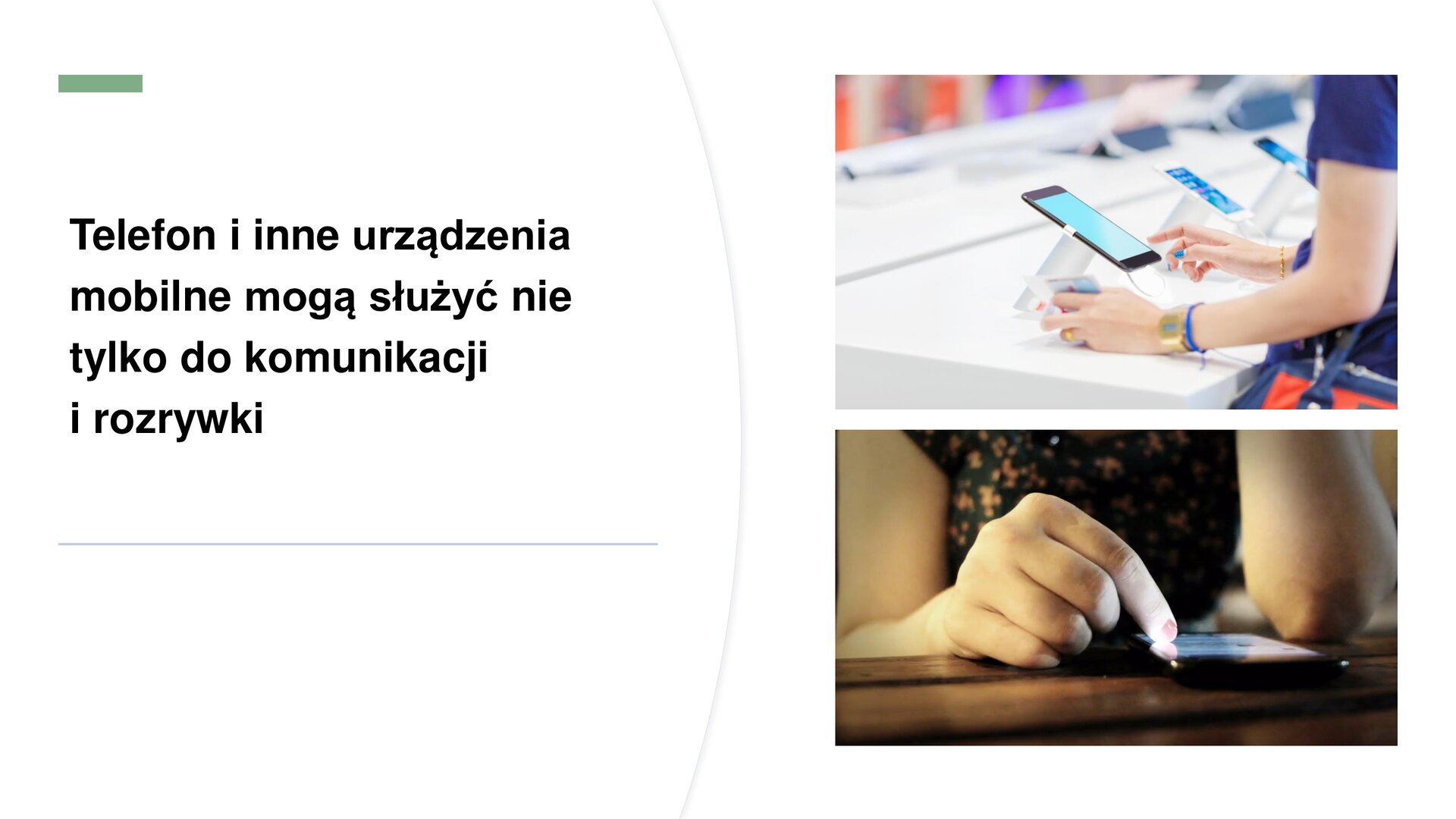 Biały slajd, który przedstawia dwa zdjęcia oraz tekst. Z prawej strony slajdu dwa zdjęcia ułożone jedno pod drugim. Górne zdjęcie przedstawia białą półkę sklepową, do której przytwierdzone są uchwyty z telefonami komórkowymi. Przed jednym z nich stoi kobieta i korzysta z urządzenia. Zdjęcie dolne przedstawia dłonie kobiece, które korzystają z włączonego telefonu komórkowego. Z lewej strony slajdu tekst: „Telefon i inne urządzenia mobilne mogą służyć nie tylko do komunikacji i rozrywki”.