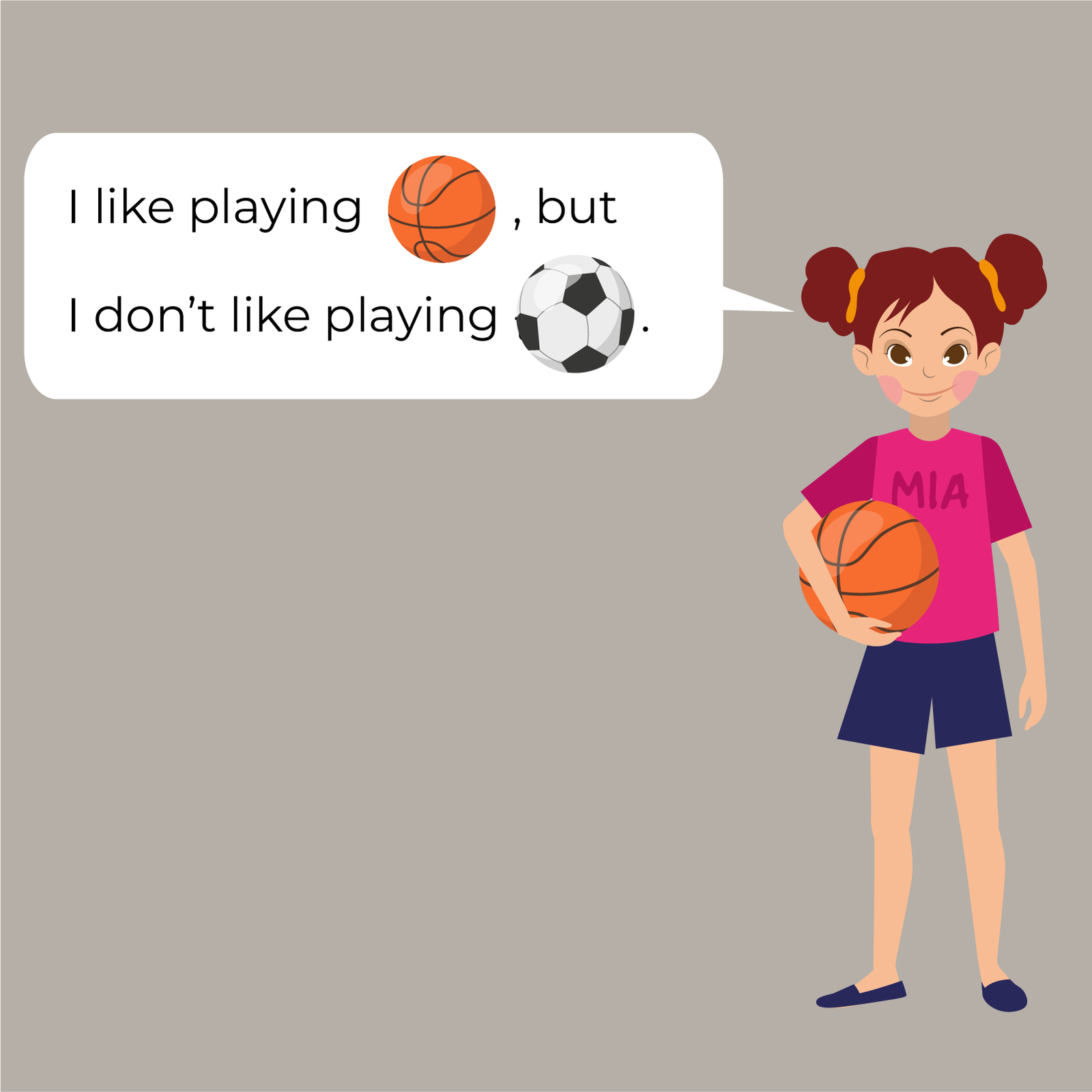 Ilustracja przedstawia dziewczynkę o imieniu  Mia , która ubrana jest w różową koszulkę z krótkim rękawem, krótkie, niebieskie spodenki i trzyma w ręce piłkę do gry w koszykówkę. Od dziewczynki odchodzi chmurka z tekstem  I like playing  tu pojawia się piłka do gry w koszykówkę,  but I don’t like playing  tu pojawia się piłka do gry w piłkę nożną.