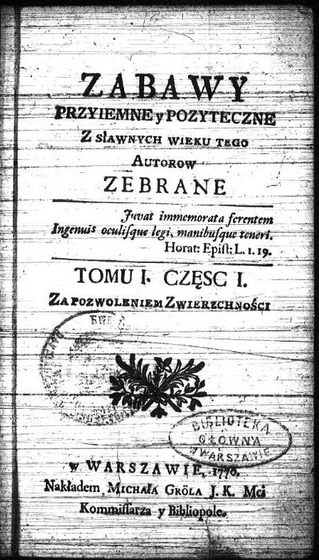 Kliknij, aby powiększyć Na czarno‑białej ilustracji znajduje się pierwsza strona czasopisma „Zabawy Przyjemne i Pożyteczne”. Pośrodku znajduje się ornament roślinny. W dolnej części strony są umieszczone informacje o miejscu i roku wydania: w Warszawie 1770 nakładem Michała Gröla J.K. Mci Komissarza y Bibliopole.