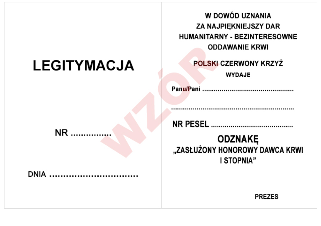 Zdjęcie legitymacji "Zasłużonego Honorowego Dawcy Krwi I stopnia". Po lewej stronie jest napis Legitymacja, pod nim znajduje się miejsce na jej numer i dzień wydania. Po prawej stronie zamieszczono napis: W dowód uznania za najpiękniejszy dar humanitarny bezinteresowne oddawanie krwi. Polski Czerwony Krzyż wydaje. Poniżej znajduje się miejsce na wpisanie imienia i nazwiska Pani/Panu oraz nr PESEL.  Pod spodem umieszczono tekst Odznakę "Zasłużony honorowy dawca krwi pierwszego stopnia". Na samym dole znajduje się miejsce na podpis prezesa.