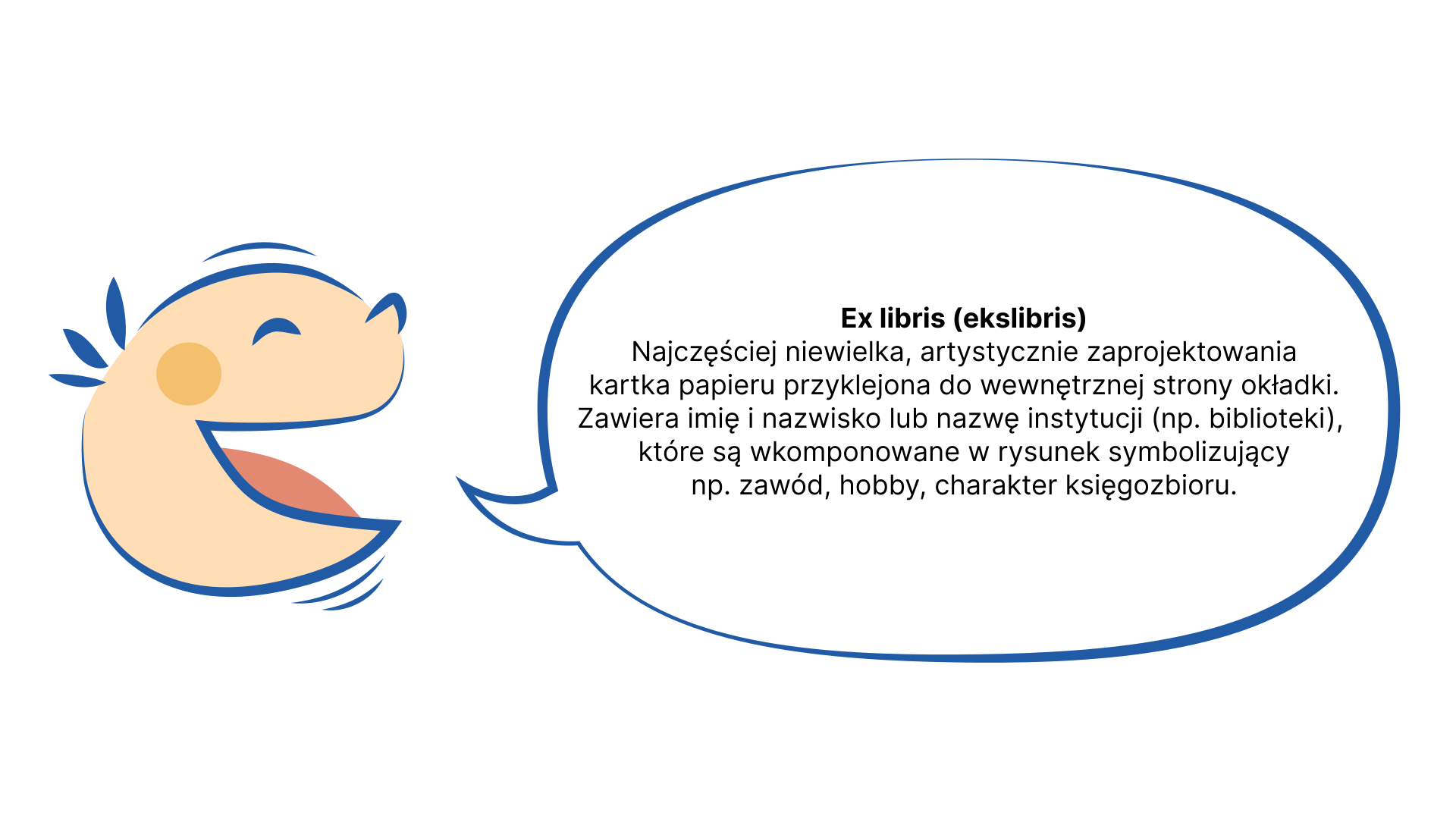 Grafika przedstawia uśmiechniętą, dziecięcą twarz, z której ust wydobywa się dymek. NAPIS: Ex Libris (ekslibris). Najczęściej niewielka, artystycznie zaprojektowana kartka papieru przyklejona do wewnętrznej strony okładki. Zawiera nazwisko lub nazwę instytucji (na przykład biblioteki) wkomponowane w rysunek symbolizujący na przykład: zawód, hobby, charakter księgozbioru.