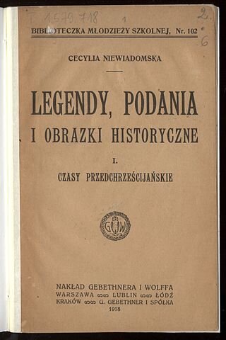 Zdjęcie przedstawia okładkę cyklu legend i podań spisanych przez Cecylię Niewiadomską. Na jasnobrązowym tle napis: Biblioteczka Młodzieży Szkolnej, nr. 102, Cecylia Niewiadomska, Legendy, podania i obrazki historyczne, I, czasy przedchrześcijańskie. Poniżej znak graficzny: sowa w wieńcu z liści laurowych. Poniżej napis: Nakład Gebethnera i Wolfa, Warszawa, Lubin, Łódź, Kraków, G. Gebethner i Spółka , 1918.